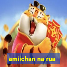 amiichan na rua